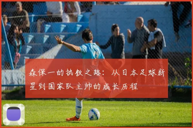 森保一的执教之路：从日本足球新星到国家队主帅的成长历程