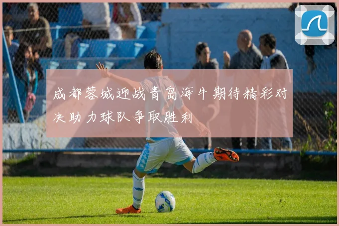 成都蓉城迎战青岛海牛期待精彩对决助力球队争取胜利