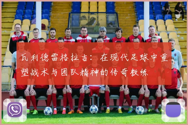 瓦利德雷格拉吉：在现代足球中重塑战术与团队精神的传奇教练