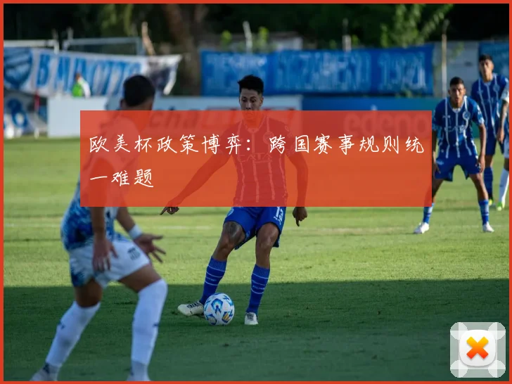 欧美杯政策博弈：跨国赛事规则统一难题