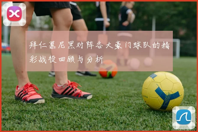 拜仁慕尼黑对阵各大豪门球队的精彩战役回顾与分析