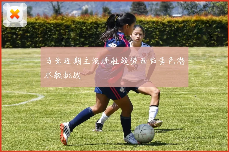 马竞近期主场连胜趋势面临黄色潜水艇挑战