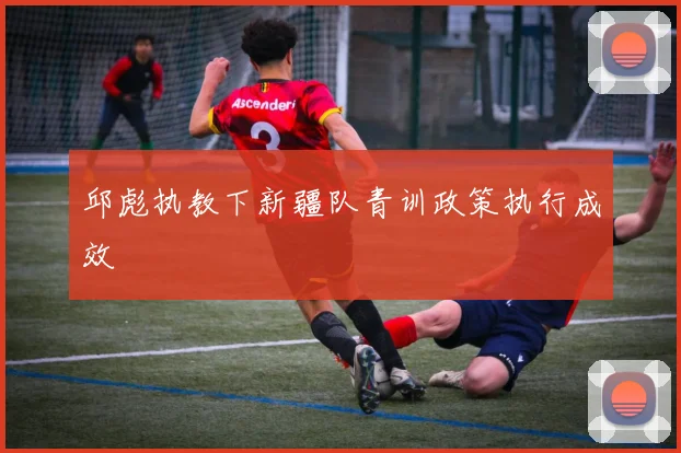 邱彪执教下新疆队青训政策执行成效