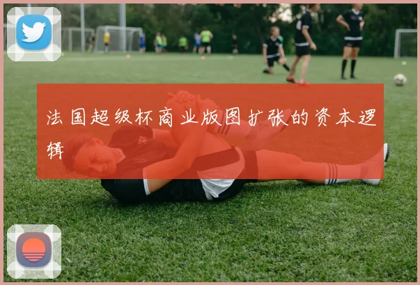 法国超级杯商业版图扩张的资本逻辑