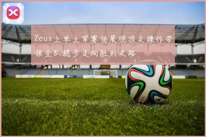 Zeus上单主宰赛场展现顶尖操作带领全队稳步走向胜利之路
