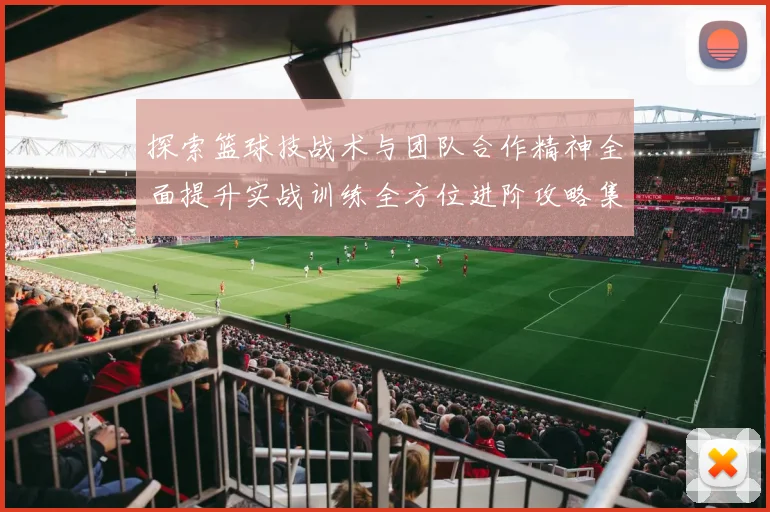 探索篮球技战术与团队合作精神全面提升实战训练全方位进阶攻略集