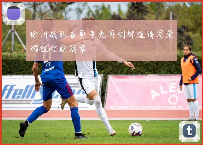 徐州战队奋勇争先再创辉煌谱写荣耀征程新篇章