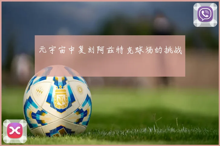 元宇宙中复刻阿兹特克球场的挑战