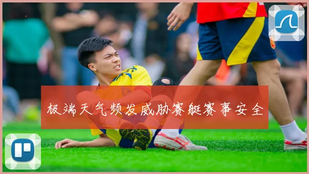 极端天气频发威胁赛艇赛事安全