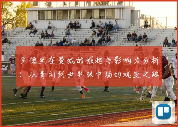 罗德里在曼城的崛起与影响力分析：从青训到世界级中场的蜕变之路