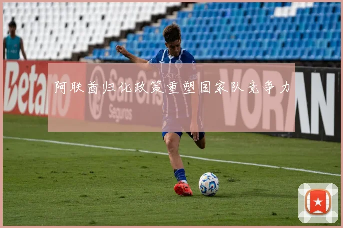 阿联酋归化政策重塑国家队竞争力