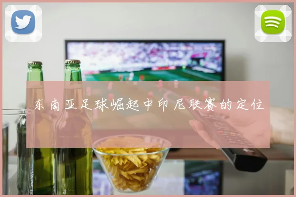 东南亚足球崛起中印尼联赛的定位