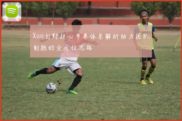 Xun打野核心节奏体系解析助力团队制胜的全方位思路