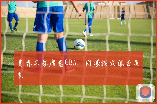 青春风暴席卷CBA：同曦模式能否复制
