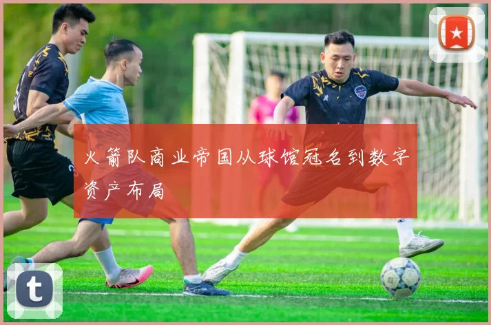 火箭队商业帝国从球馆冠名到数字资产布局