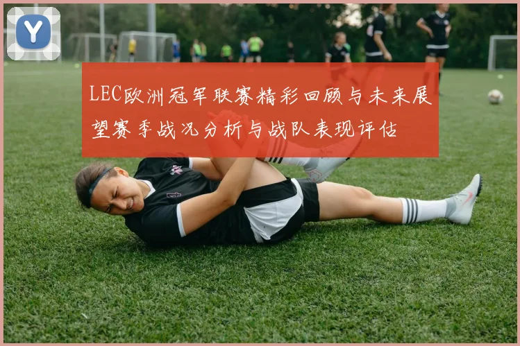 LEC欧洲冠军联赛精彩回顾与未来展望赛季战况分析与战队表现评估