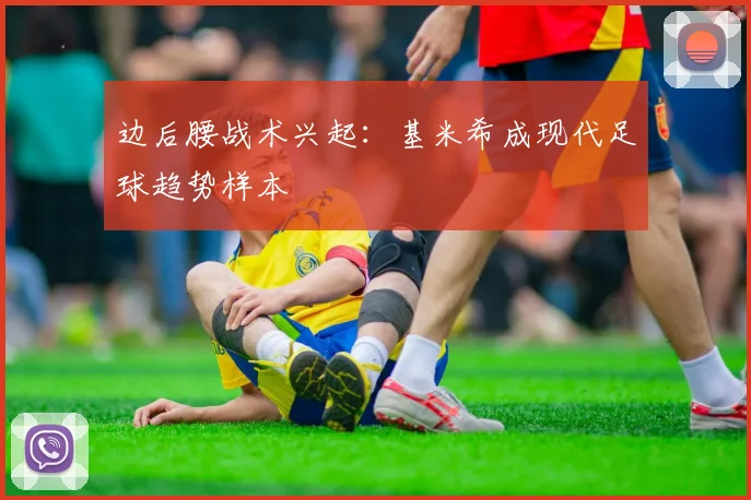 边后腰战术兴起：基米希成现代足球趋势样本