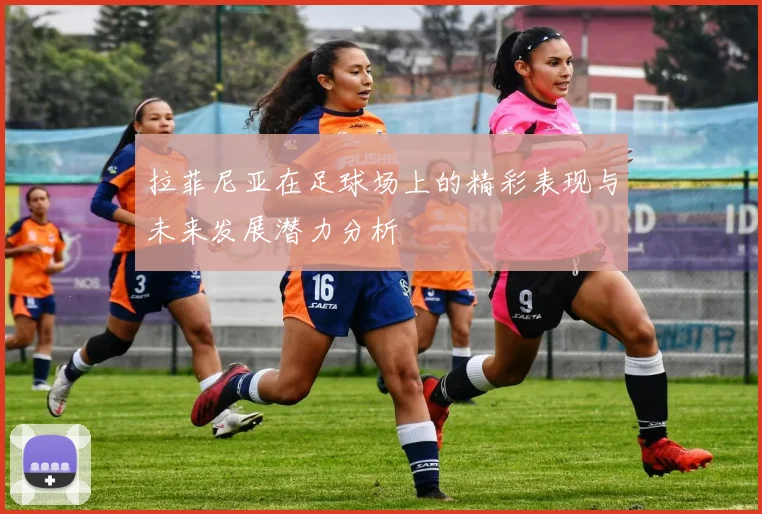 拉菲尼亚在足球场上的精彩表现与未来发展潜力分析