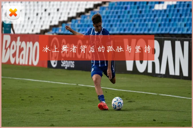 冰上舞者背后的孤独与坚持