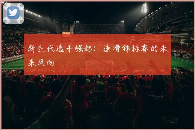 新生代选手崛起：速滑锦标赛的未来风向