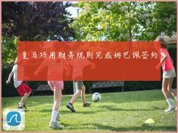 皇马巧用财务规则完成姆巴佩签约