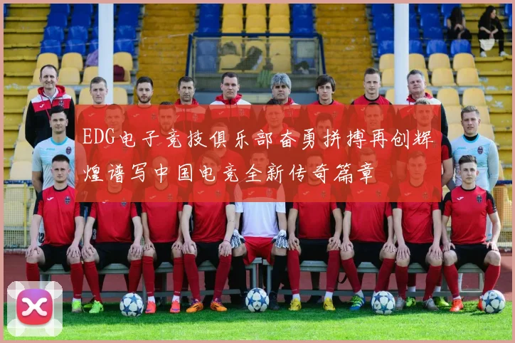 EDG电子竞技俱乐部奋勇拼搏再创辉煌谱写中国电竞全新传奇篇章