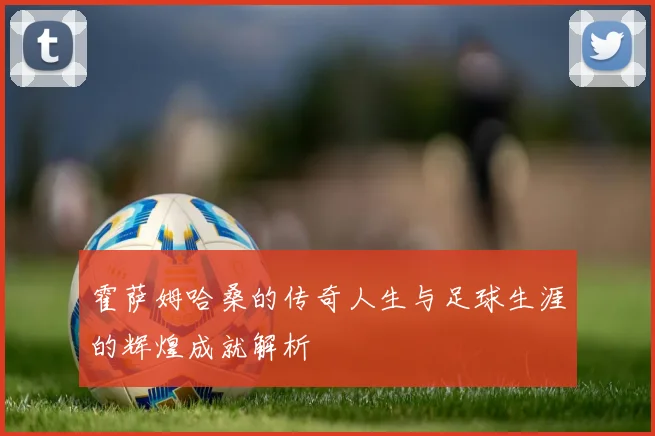 霍萨姆哈桑的传奇人生与足球生涯的辉煌成就解析